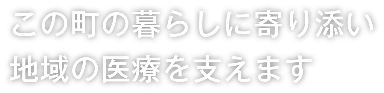 この町の暮らしに寄り添い、地域の医療を支えます